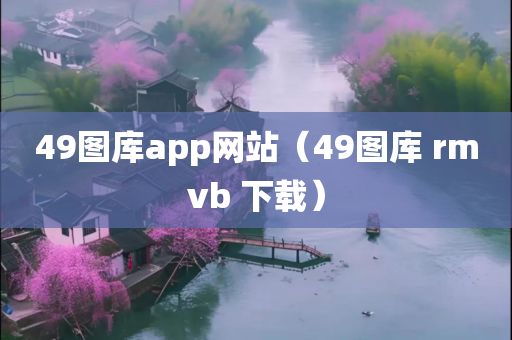 49图库app网站（49图库 rmvb 下载）