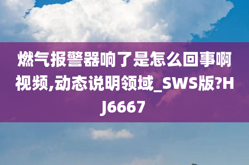 燃气报警器响了是怎么回事啊视频,动态说明领域_SWS版?HJ6667