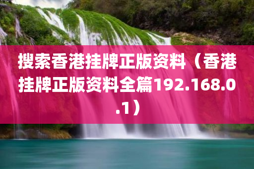 搜索香港挂牌正版资料（香港挂牌正版资料全篇192.168.0.1）