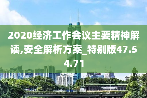 2020经济工作会议主要精神解读,安全解析方案_特别版47.54.71