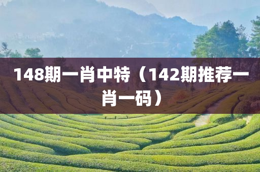 148期一肖中特（142期推荐一肖一码）