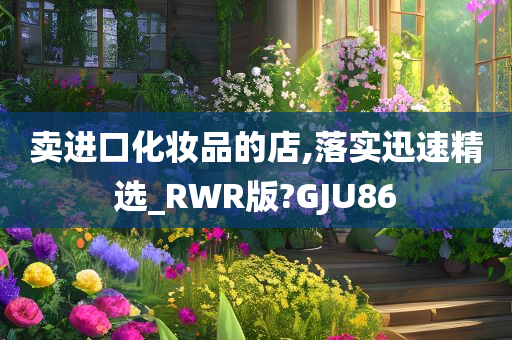 卖进口化妆品的店,落实迅速精选_RWR版?GJU86