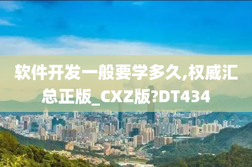 软件开发一般要学多久,权威汇总正版_CXZ版?DT434