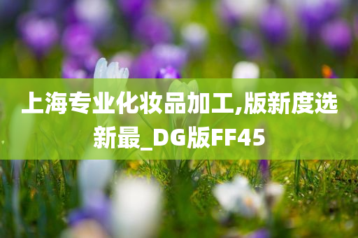 上海专业化妆品加工,版新度选新最_DG版FF45