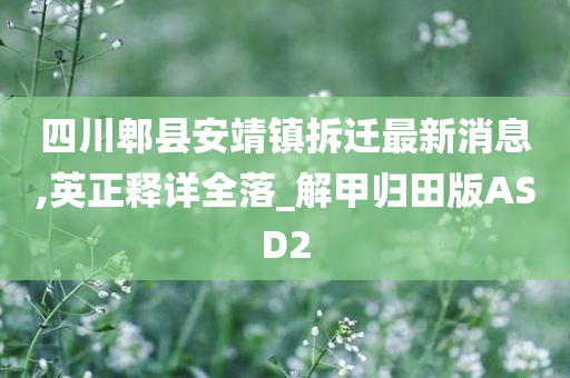 四川郫县安靖镇拆迁最新消息,英正释详全落_解甲归田版ASD2