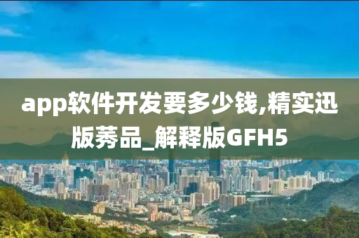 app软件开发要多少钱,精实迅版莠品_解释版GFH5