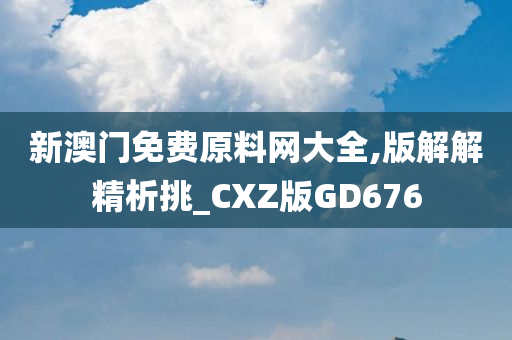 新澳门免费原料网大全,版解解精析挑_CXZ版GD676