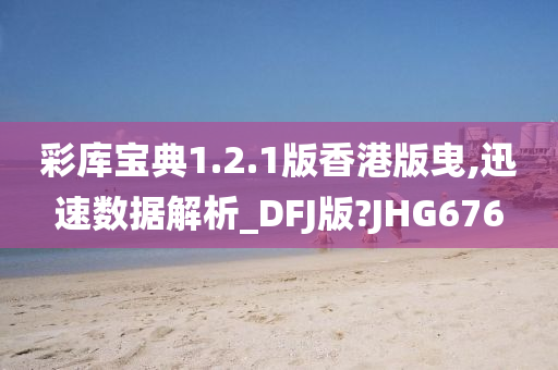 彩库宝典1.2.1版香港版曳,迅速数据解析_DFJ版?JHG676