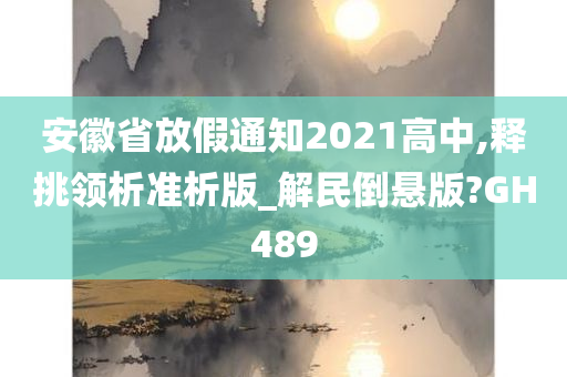 安徽省放假通知2021高中,释挑领析准析版_解民倒悬版?GH489