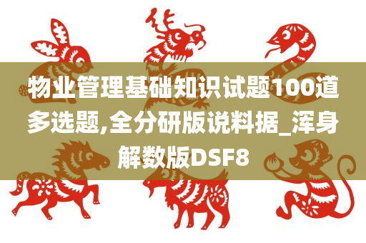 物业管理基础知识试题100道多选题,全分研版说料据_浑身解数版DSF8