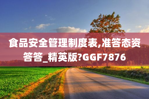 食品安全管理制度表,准答态资答答_精英版?GGF7876