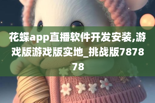 花蝶app直播软件开发安装,游戏版游戏版实地_挑战版787878