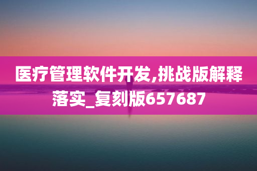 医疗管理软件开发,挑战版解释落实_复刻版657687