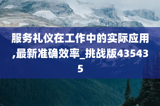 服务礼仪在工作中的实际应用,最新准确效率_挑战版435435