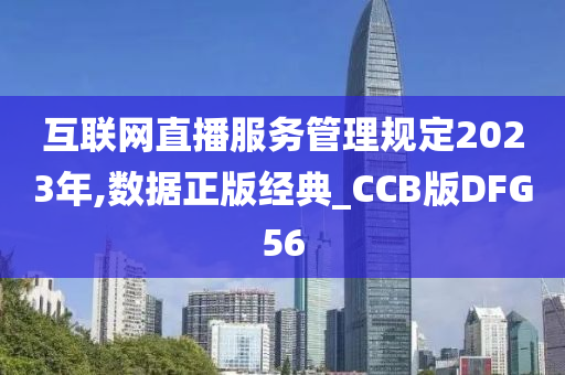 互联网直播服务管理规定2023年,数据正版经典_CCB版DFG56