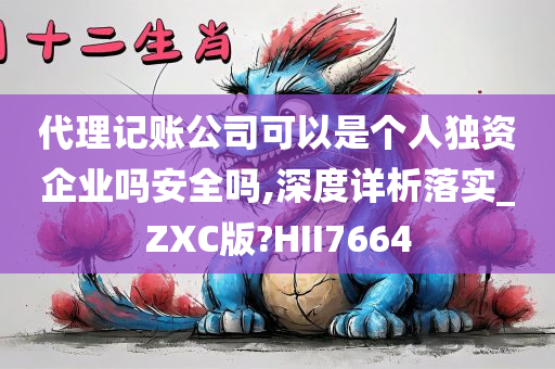 代理记账公司可以是个人独资企业吗安全吗,深度详析落实_ZXC版?HII7664