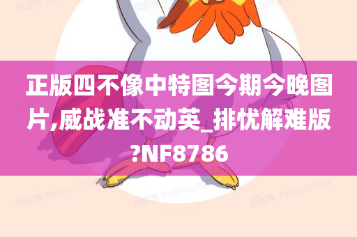 正版四不像中特图今期今晚图片,威战准不动英_排忧解难版?NF8786