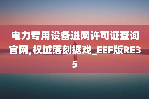 电力专用设备进网许可证查询官网,权域落刻据戏_EEF版RE35