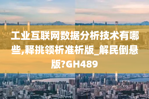 工业互联网数据分析技术有哪些,释挑领析准析版_解民倒悬版?GH489