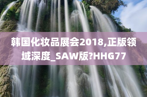 韩国化妆品展会2018,正版领域深度_SAW版?HHG77