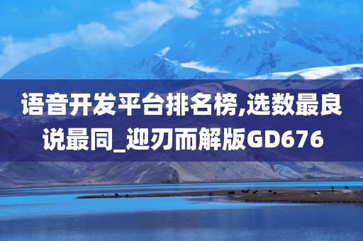 语音开发平台排名榜,选数最良说最同_迎刃而解版GD676