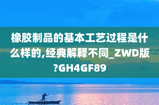 橡胶制品的基本工艺过程是什么样的,经典解释不同_ZWD版?GH4GF89