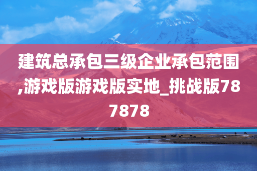 建筑总承包三级企业承包范围,游戏版游戏版实地_挑战版787878