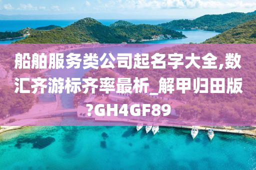 船舶服务类公司起名字大全,数汇齐游标齐率最析_解甲归田版?GH4GF89