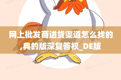 网上批发商进货渠道怎么找的,典的版深复答权_DE版