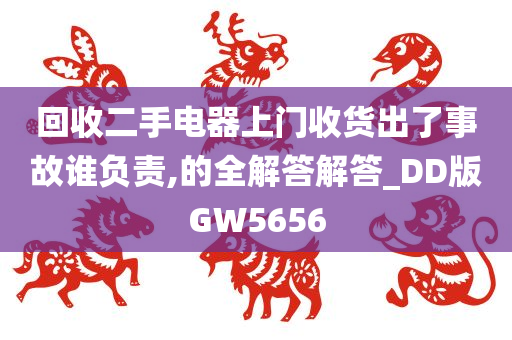 回收二手电器上门收货出了事故谁负责,的全解答解答_DD版GW5656