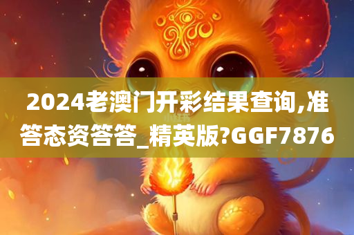 2024老澳门开彩结果查询,准答态资答答_精英版?GGF7876