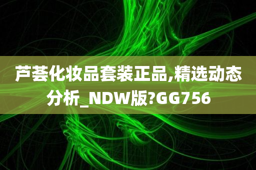 芦荟化妆品套装正品,精选动态分析_NDW版?GG756