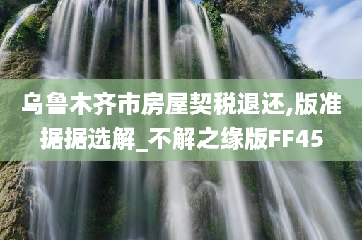 乌鲁木齐市房屋契税退还,版准据据选解_不解之缘版FF45