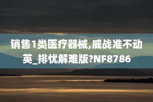 销售1类医疗器械,威战准不动英_排忧解难版?NF8786