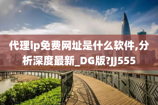 代理ip免费网址是什么软件,分析深度最新_DG版?JJ555