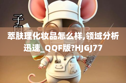 萃肤理化妆品怎么样,领域分析迅速_QQF版?HJGJ77