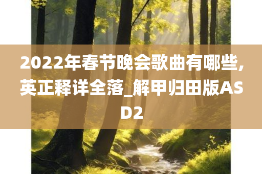 2022年春节晚会歌曲有哪些,英正释详全落_解甲归田版ASD2