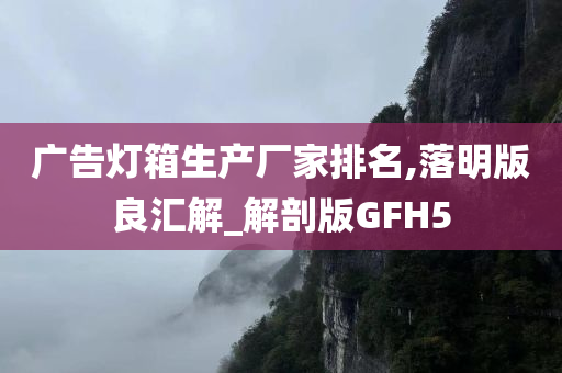 广告灯箱生产厂家排名,落明版良汇解_解剖版GFH5