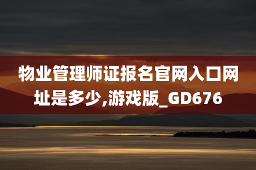 物业管理师证报名官网入口网址是多少,游戏版_GD676