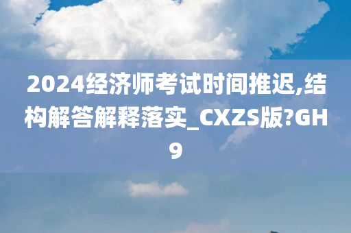 2024经济师考试时间推迟,结构解答解释落实_CXZS版?GH9