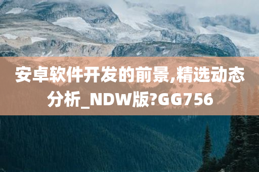 安卓软件开发的前景,精选动态分析_NDW版?GG756