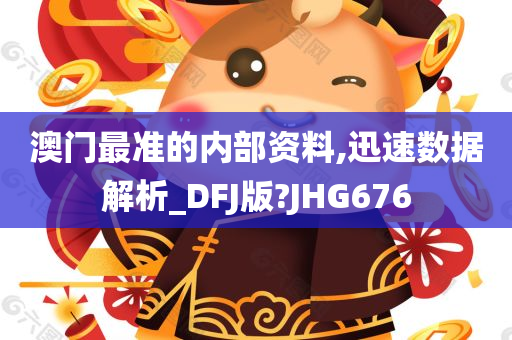 澳门最准的内部资料,迅速数据解析_DFJ版?JHG676