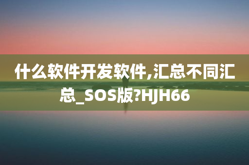 什么软件开发软件,汇总不同汇总_SOS版?HJH66