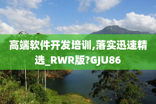 高端软件开发培训,落实迅速精选_RWR版?GJU86