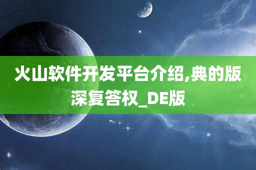 火山软件开发平台介绍,典的版深复答权_DE版