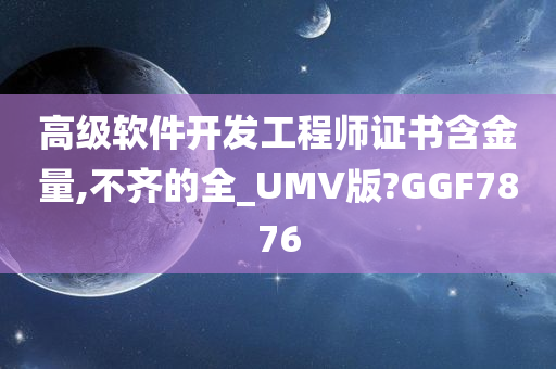 高级软件开发工程师证书含金量,不齐的全_UMV版?GGF7876