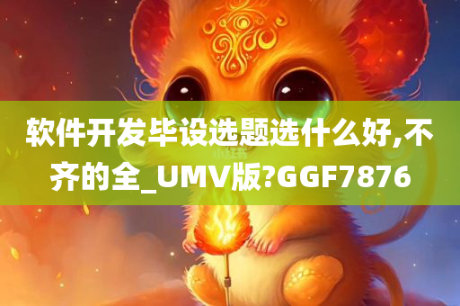 软件开发毕设选题选什么好,不齐的全_UMV版?GGF7876