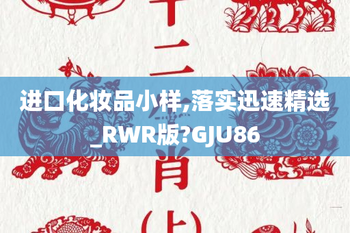 进口化妆品小样,落实迅速精选_RWR版?GJU86