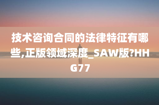 技术咨询合同的法律特征有哪些,正版领域深度_SAW版?HHG77