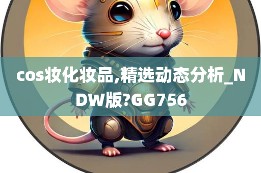 cos妆化妆品,精选动态分析_NDW版?GG756